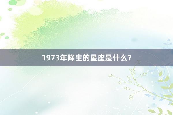 1973年降生的星座是什么？