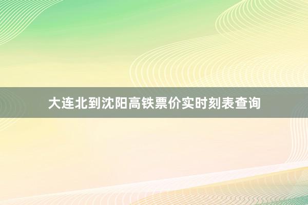 大连北到沈阳高铁票价实时刻表查询