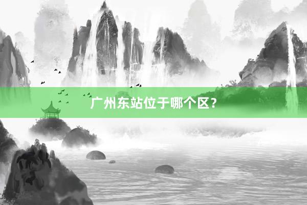 广州东站位于哪个区？