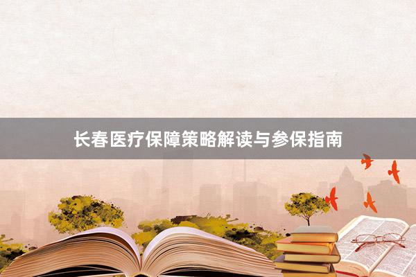 长春医疗保障策略解读与参保指南
