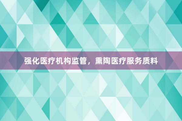 强化医疗机构监管，熏陶医疗服务质料