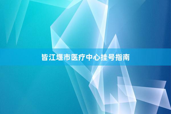 皆江堰市医疗中心挂号指南