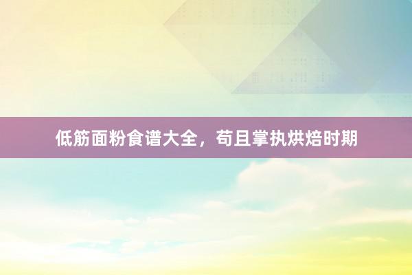 低筋面粉食谱大全，苟且掌执烘焙时期