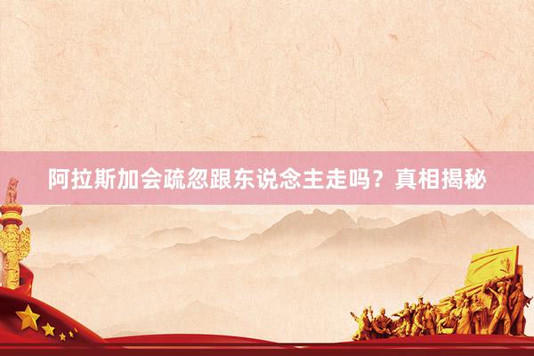 阿拉斯加会疏忽跟东说念主走吗？真相揭秘